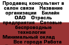 Продавец-консультант в салон связи › Название организации ­ Билайн, ОАО › Отрасль предприятия ­ Сотовые, беспроводные технологии › Минимальный оклад ­ 45 000 - Все города Работа » Вакансии   . Мордовия респ.